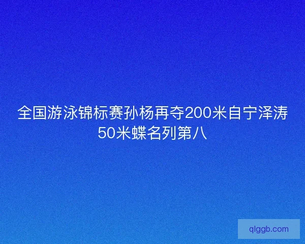 全国游泳锦标赛孙杨再夺200米自宁泽涛50米蝶名列第八 全国游泳锦标赛孙杨再夺200米自宁泽涛50米蝶名列第八