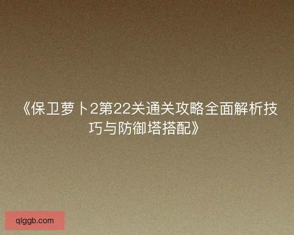 《保卫萝卜2第22关通关攻略全面解析技巧与防御塔搭配》 《保卫萝卜2第22关通关攻略全面解析技巧与防御塔搭配》