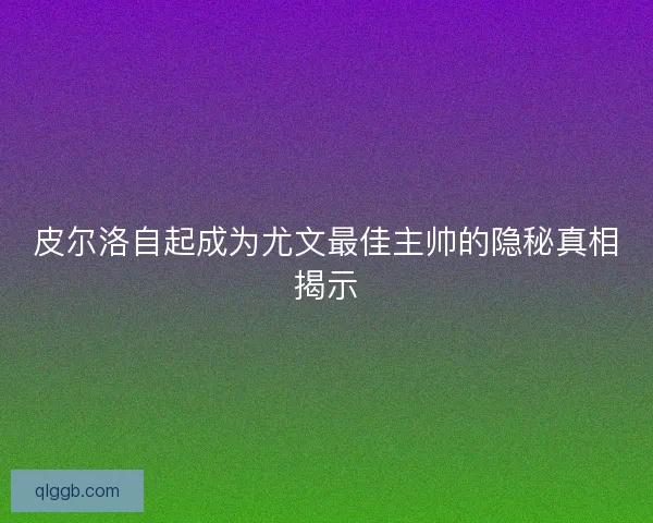 皮尔洛自起成为尤文最佳主帅的隐秘真相揭示 皮尔洛自起成为尤文最佳主帅的隐秘真相揭示